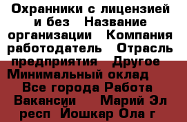 Охранники с лицензией и без › Название организации ­ Компания-работодатель › Отрасль предприятия ­ Другое › Минимальный оклад ­ 1 - Все города Работа » Вакансии   . Марий Эл респ.,Йошкар-Ола г.